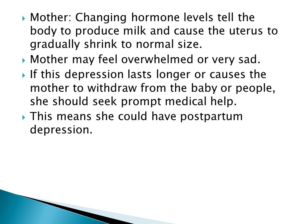  Mother: Changing hormone levels tell the body to produce milk and cause the uterus to gradually shrink to normal size.
