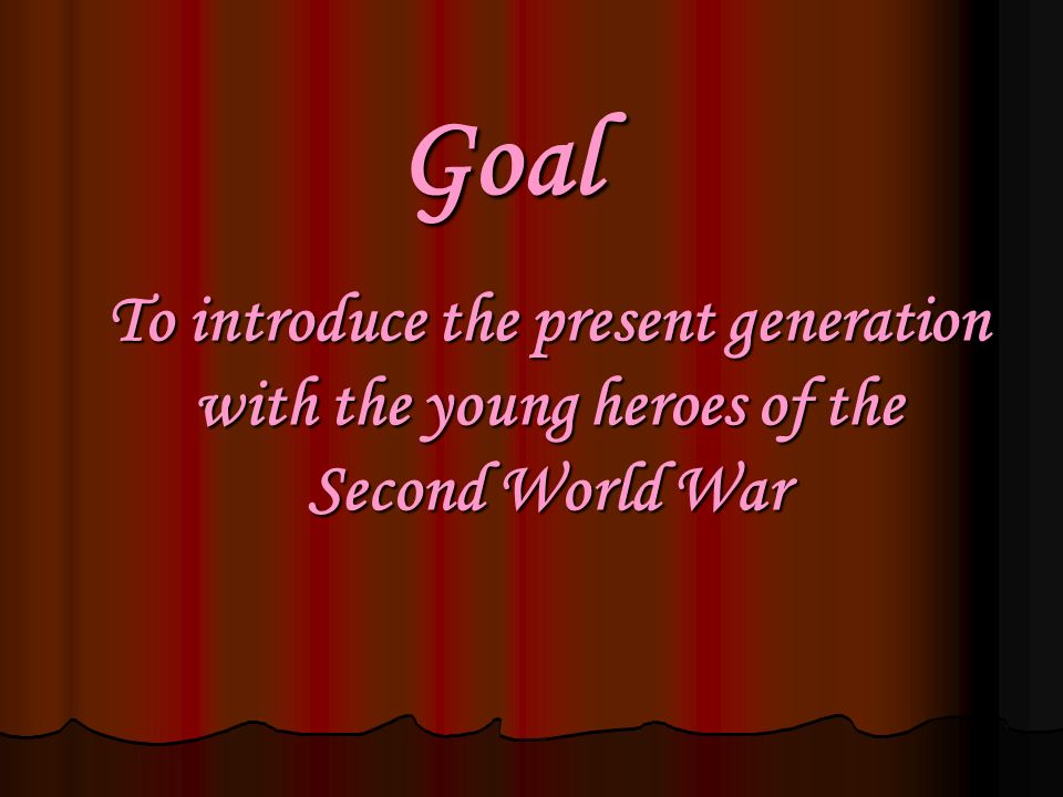 Goal To introduce the present generation with the young heroes of the Second World War