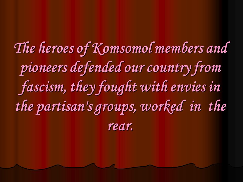 The heroes of Komsomol members and pioneers defended our country from fascism, they fought with envies in the partisan s groups, worked in the rear.